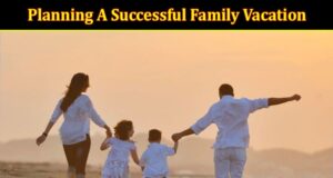 5 Vital Tips And Tricks For Planning A Successful Family Vacation